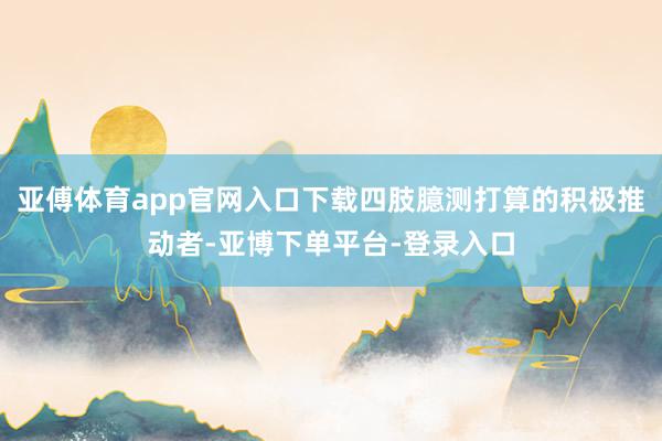 亚傅体育app官网入口下载四肢臆测打算的积极推动者-亚博下单平台-登录入口