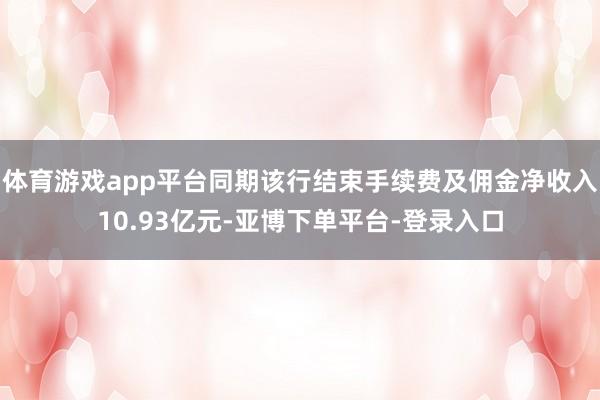 体育游戏app平台同期该行结束手续费及佣金净收入10.93亿元-亚博下单平台-登录入口