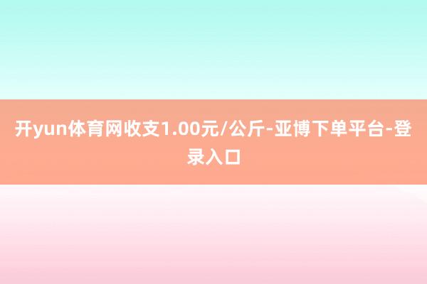 开yun体育网收支1.00元/公斤-亚博下单平台-登录入口