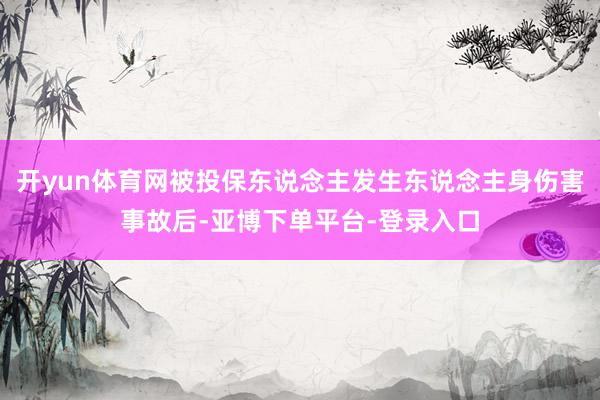 开yun体育网被投保东说念主发生东说念主身伤害事故后-亚博下单平台-登录入口