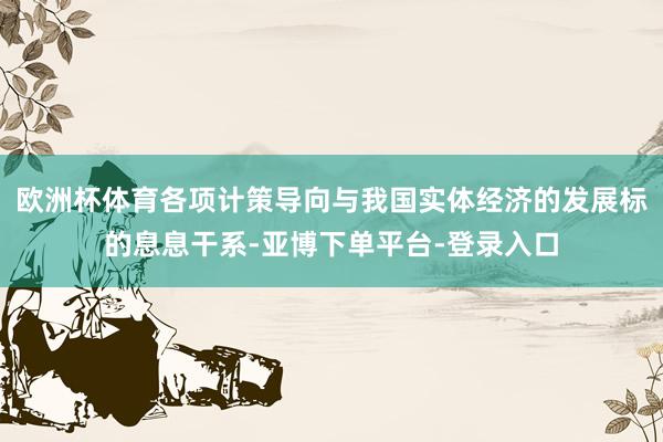 欧洲杯体育各项计策导向与我国实体经济的发展标的息息干系-亚博下单平台-登录入口