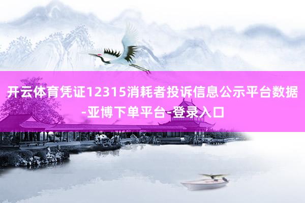 开云体育凭证12315消耗者投诉信息公示平台数据-亚博下单平台-登录入口