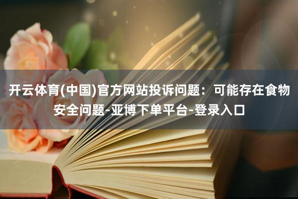 开云体育(中国)官方网站投诉问题：可能存在食物安全问题-亚博下单平台-登录入口
