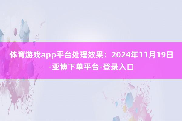 体育游戏app平台处理效果：2024年11月19日-亚博下单平台-登录入口