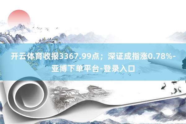 开云体育收报3367.99点；深证成指涨0.78%-亚博下单平台-登录入口