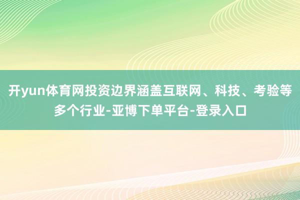 开yun体育网投资边界涵盖互联网、科技、考验等多个行业-亚博下单平台-登录入口