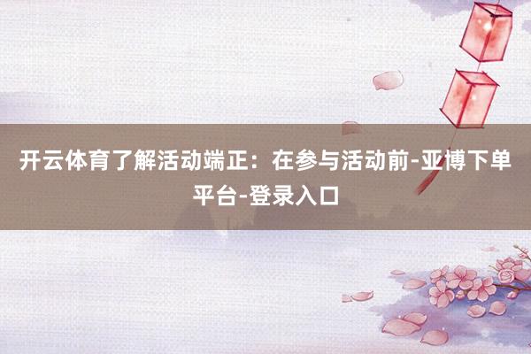 开云体育了解活动端正：在参与活动前-亚博下单平台-登录入口