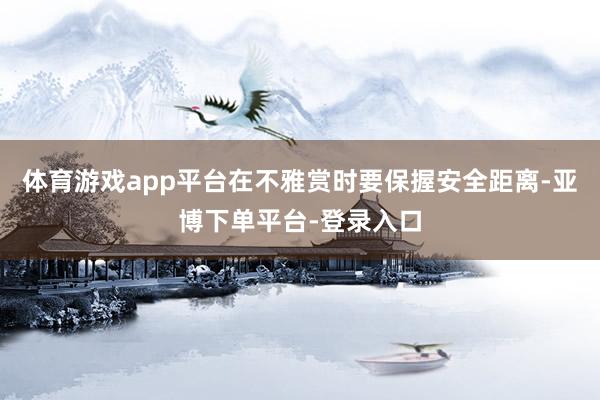 体育游戏app平台在不雅赏时要保握安全距离-亚博下单平台-登录入口