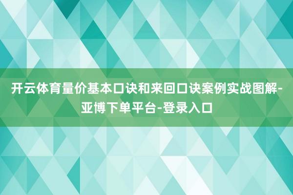 开云体育量价基本口诀和来回口诀案例实战图解-亚博下单平台-登录入口