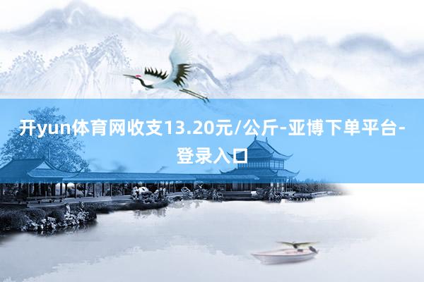 开yun体育网收支13.20元/公斤-亚博下单平台-登录入口