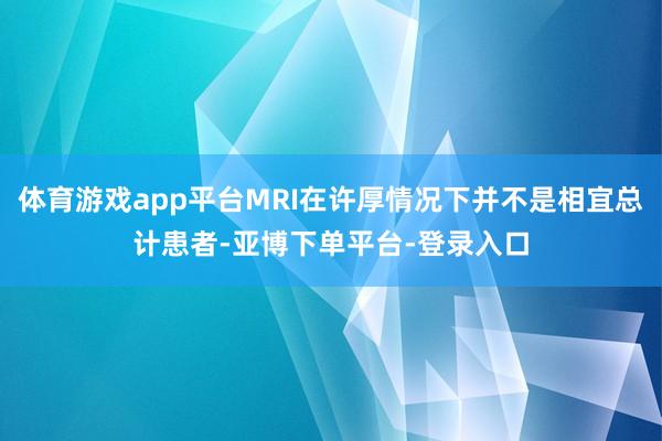 体育游戏app平台MRI在许厚情况下并不是相宜总计患者-亚博下单平台-登录入口