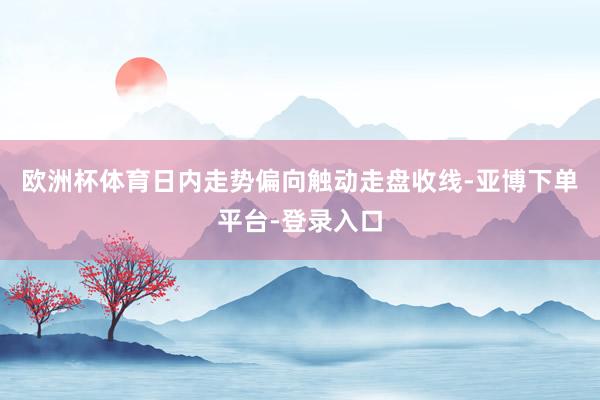 欧洲杯体育日内走势偏向触动走盘收线-亚博下单平台-登录入口