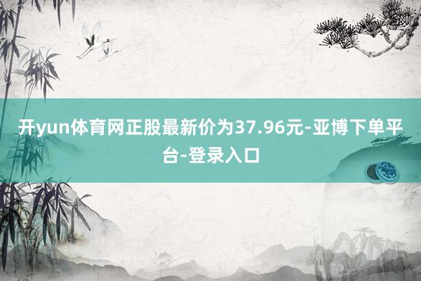 开yun体育网正股最新价为37.96元-亚博下单平台-登录入口