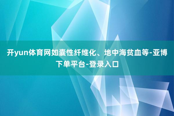开yun体育网如囊性纤维化、地中海贫血等-亚博下单平台-登录入口