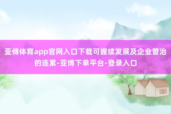 亚傅体育app官网入口下载可握续发展及企业管治的连累-亚博下单平台-登录入口