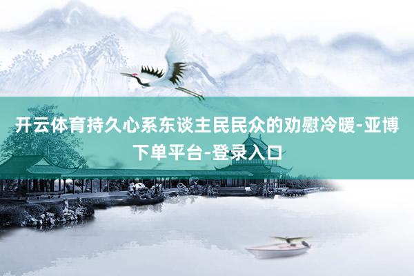 开云体育持久心系东谈主民民众的劝慰冷暖-亚博下单平台-登录入口