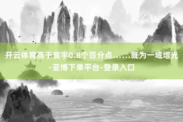 开云体育高于寰宇0.8个百分点……既为一域增光-亚博下单平台-登录入口