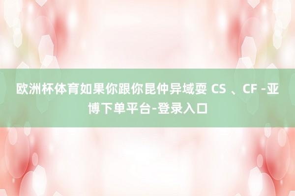 欧洲杯体育如果你跟你昆仲异域耍 CS 、CF -亚博下单平台-登录入口