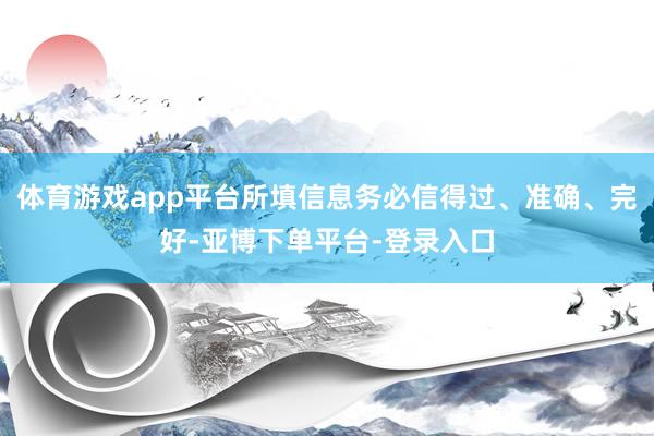 体育游戏app平台所填信息务必信得过、准确、完好-亚博下单平台-登录入口