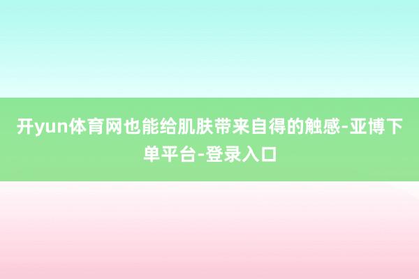开yun体育网也能给肌肤带来自得的触感-亚博下单平台-登录入口