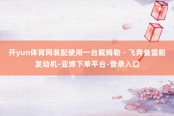 开yun体育网装配使用一台戴姆勒 - 飞奔鱼雷艇发动机-亚博下单平台-登录入口