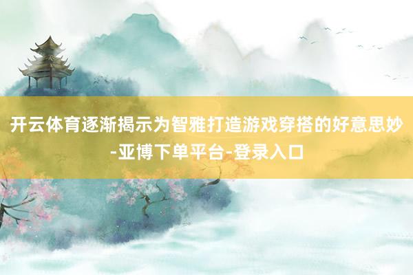 开云体育逐渐揭示为智雅打造游戏穿搭的好意思妙-亚博下单平台-登录入口
