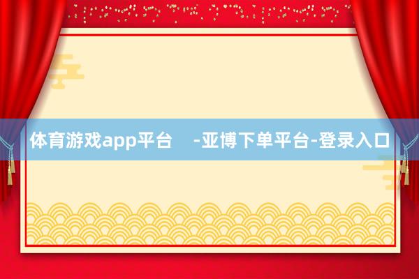 体育游戏app平台    -亚博下单平台-登录入口