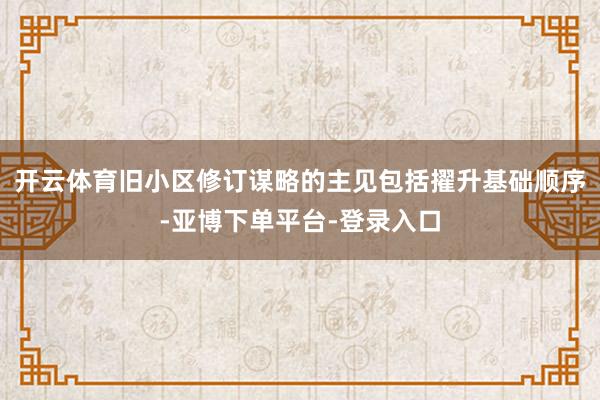 开云体育旧小区修订谋略的主见包括擢升基础顺序-亚博下单平台-登录入口