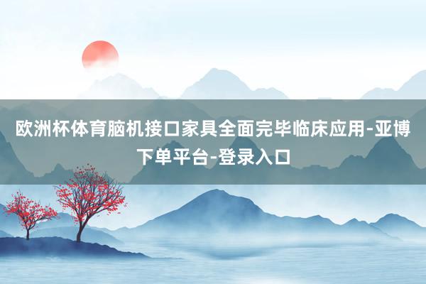 欧洲杯体育脑机接口家具全面完毕临床应用-亚博下单平台-登录入口