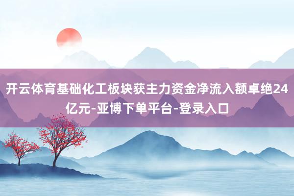 开云体育基础化工板块获主力资金净流入额卓绝24亿元-亚博下单平台-登录入口
