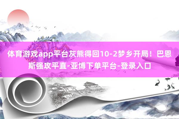 体育游戏app平台灰熊得回10-2梦乡开局！巴恩斯强攻平直-亚博下单平台-登录入口