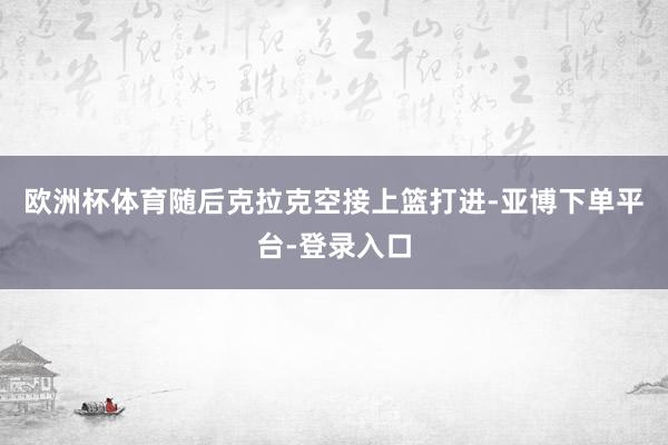 欧洲杯体育随后克拉克空接上篮打进-亚博下单平台-登录入口