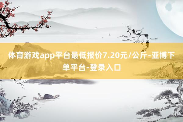 体育游戏app平台最低报价7.20元/公斤-亚博下单平台-登录入口