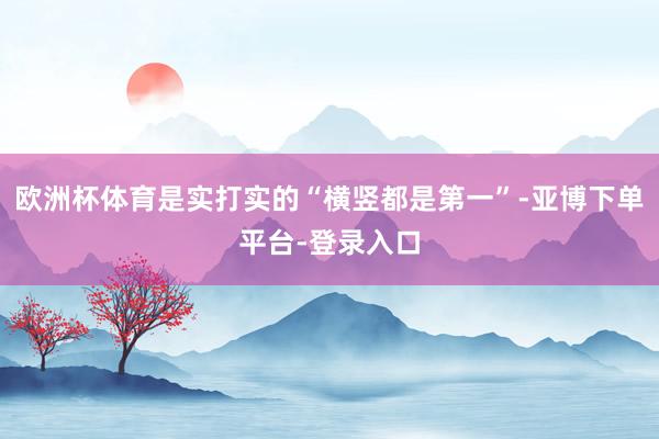 欧洲杯体育是实打实的“横竖都是第一”-亚博下单平台-登录入口