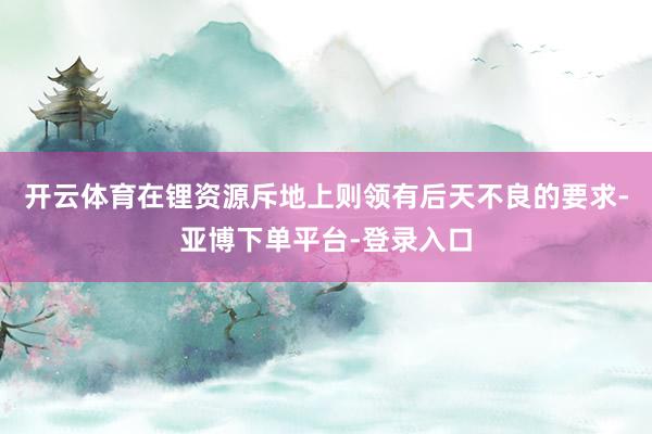 开云体育在锂资源斥地上则领有后天不良的要求-亚博下单平台-登录入口
