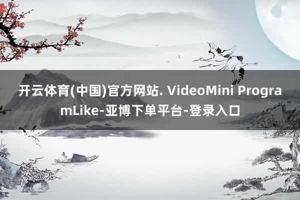 开云体育(中国)官方网站. VideoMini ProgramLike-亚博下单平台-登录入口