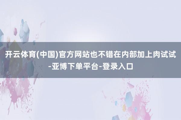 开云体育(中国)官方网站也不错在内部加上肉试试-亚博下单平台-登录入口