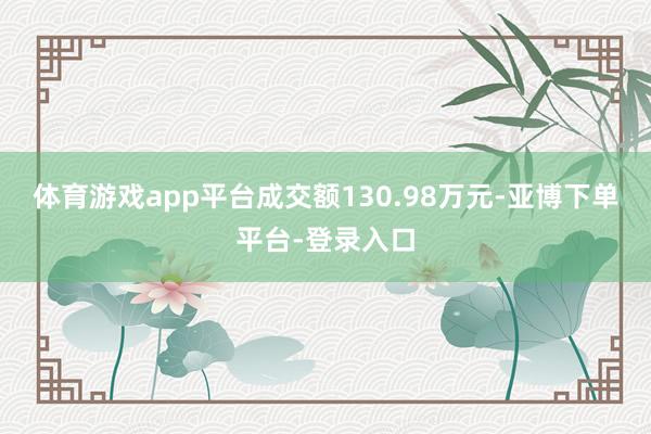 体育游戏app平台成交额130.98万元-亚博下单平台-登录入口