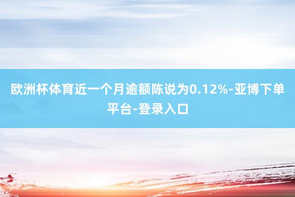 欧洲杯体育近一个月逾额陈说为0.12%-亚博下单平台-登录入口