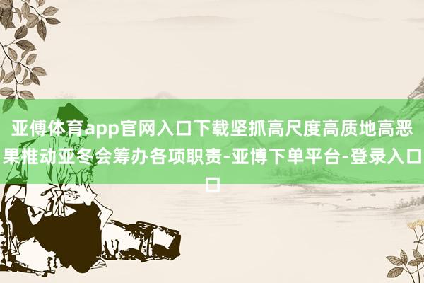 亚傅体育app官网入口下载坚抓高尺度高质地高恶果推动亚冬会筹办各项职责-亚博下单平台-登录入口