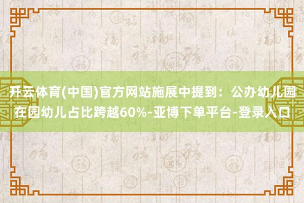 开云体育(中国)官方网站施展中提到：公办幼儿园在园幼儿占比跨越60%-亚博下单平台-登录入口
