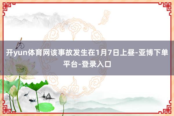 开yun体育网该事故发生在1月7日上昼-亚博下单平台-登录入口