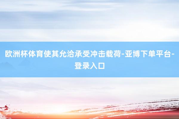 欧洲杯体育使其允洽承受冲击载荷-亚博下单平台-登录入口