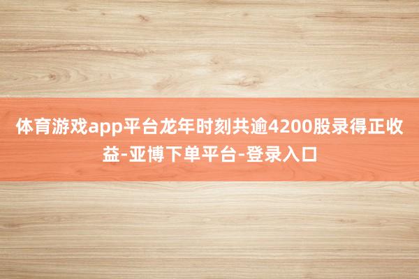 体育游戏app平台龙年时刻共逾4200股录得正收益-亚博下单平台-登录入口