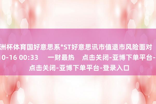 欧洲杯体育国好意思系*ST好意思讯市值退市风险面对    0  2024-10-16 00:33     一财最热    点击关闭-亚博下单平台-登录入口
