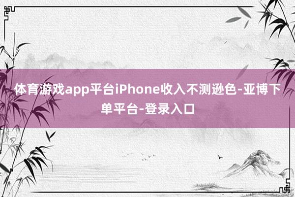 体育游戏app平台iPhone收入不测逊色-亚博下单平台-登录入口