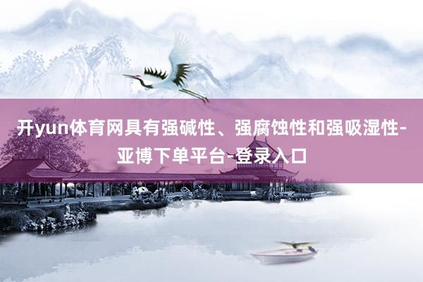 开yun体育网具有强碱性、强腐蚀性和强吸湿性-亚博下单平台-登录入口