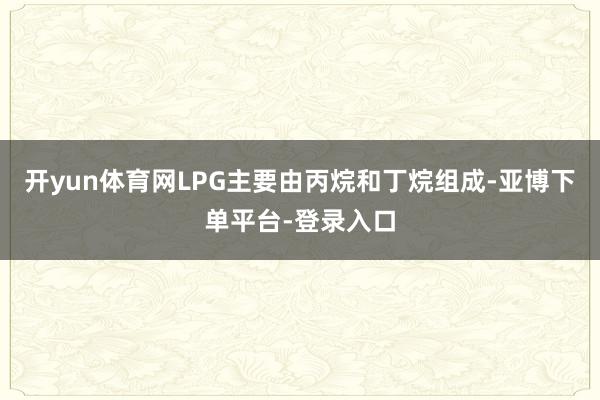 开yun体育网LPG主要由丙烷和丁烷组成-亚博下单平台-登录入口