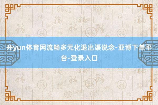 开yun体育网流畅多元化退出渠说念-亚博下单平台-登录入口