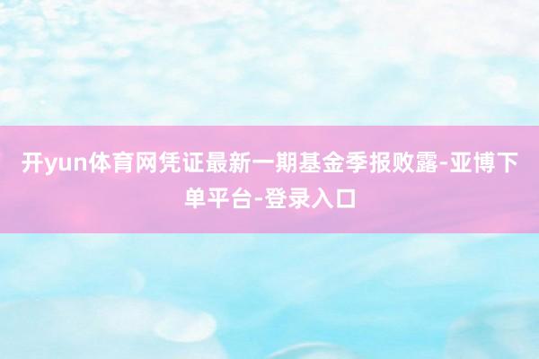 开yun体育网凭证最新一期基金季报败露-亚博下单平台-登录入口